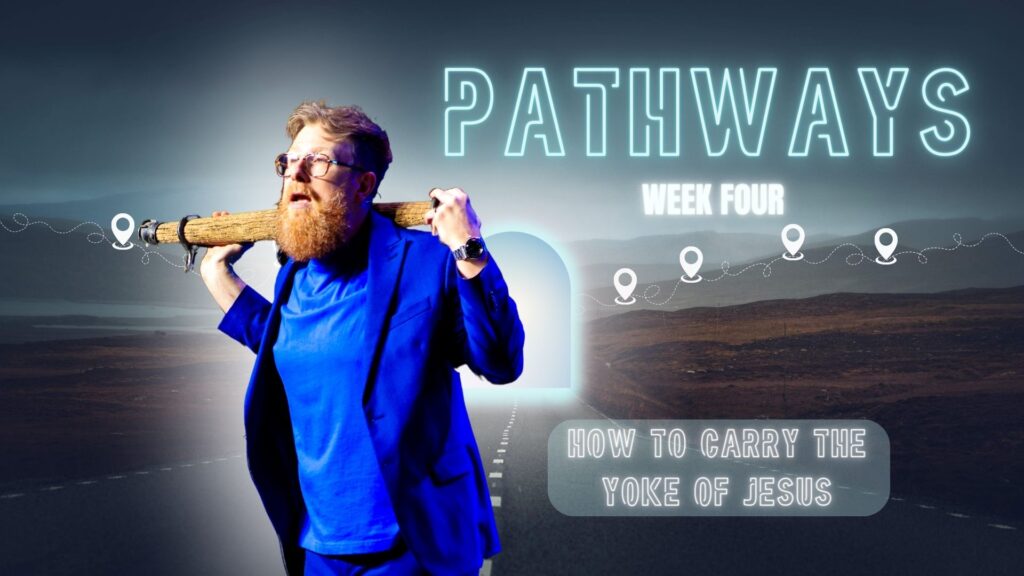 Pathways – Week 4: How To Carry The Yoke Of Jesus